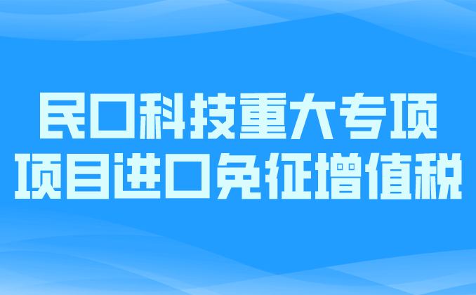 政策匯編丨稅收優(yōu)惠第七講：民口科技重大專項項目進(jìn)口免征增值稅