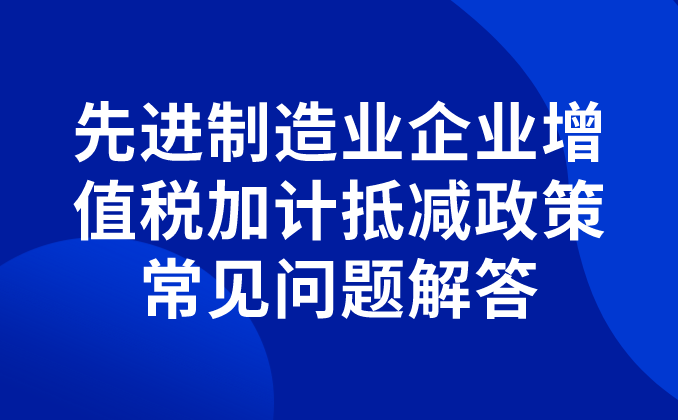 先進制造業(yè)企業(yè)增值稅加計抵減政策常見問題解答