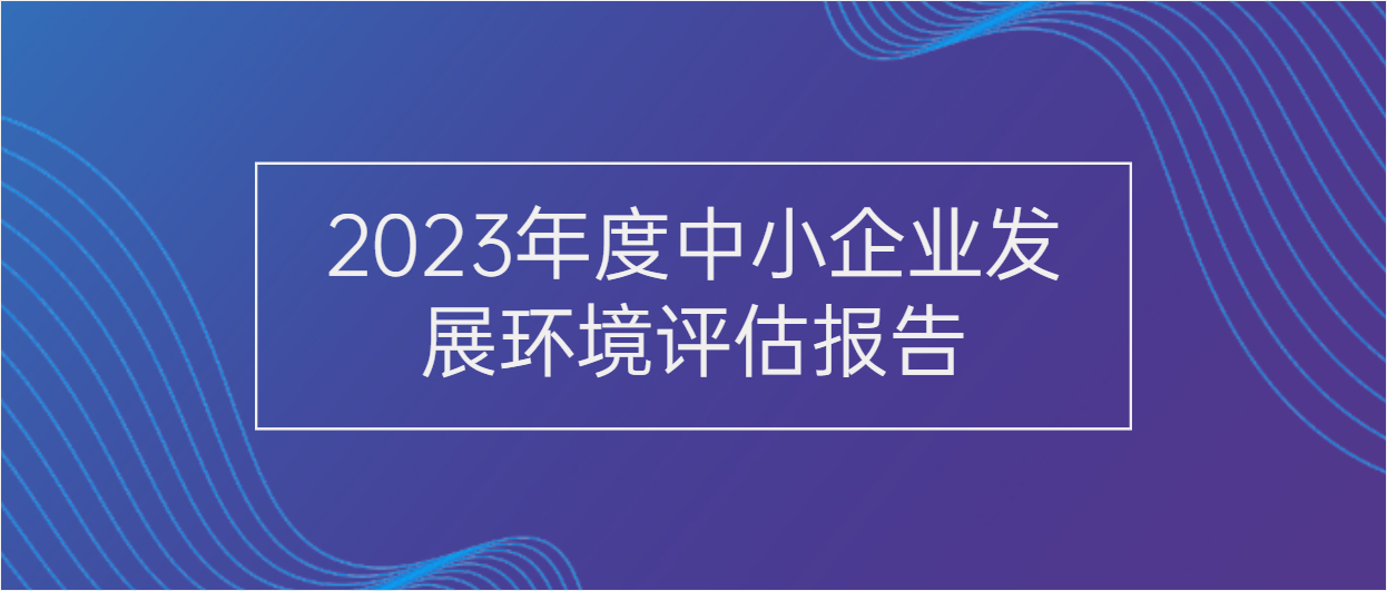一圖讀懂 | 2023年度中小企業(yè)發(fā)展環(huán)境評(píng)估報(bào)告